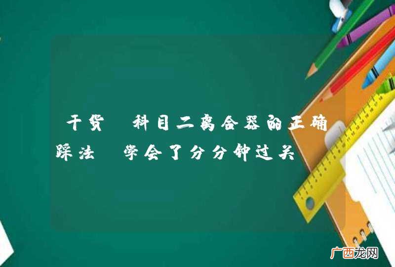 干货丨科目二离合器的正确踩法，学会了分分钟过关！