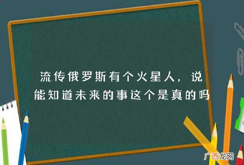 流传俄罗斯有个火星人，说能知道未来的事这个是真的吗？