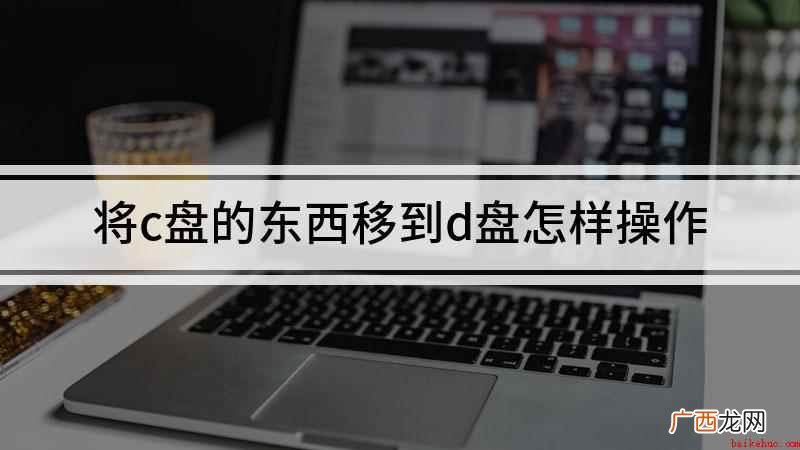 怎么将c盘的东西移到d盘 将c盘的东西移到d盘怎样操作