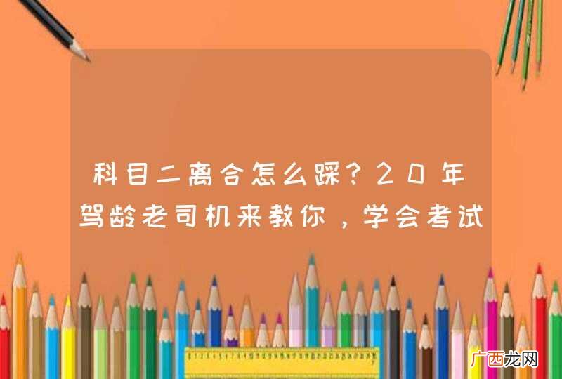 科目二离合怎么踩？20年驾龄老司机来教你，学会考试不用愁！