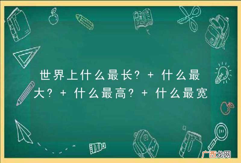 世界上什么最长? 什么最大? 什么最高? 什么最宽?告诉我的话!!!哈哈 我有奖给你哦!这个问题是别人给我的.我答不出来.请各位