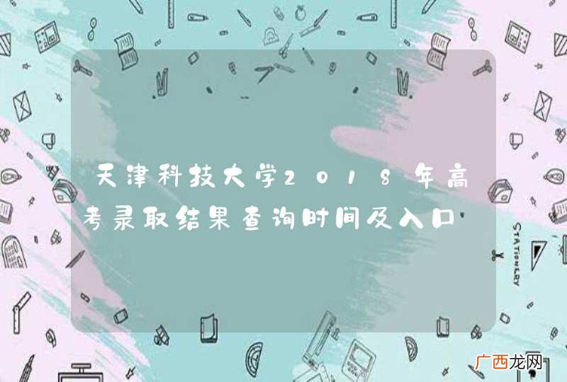 天津科技大学2018年高考录取结果查询时间及入口