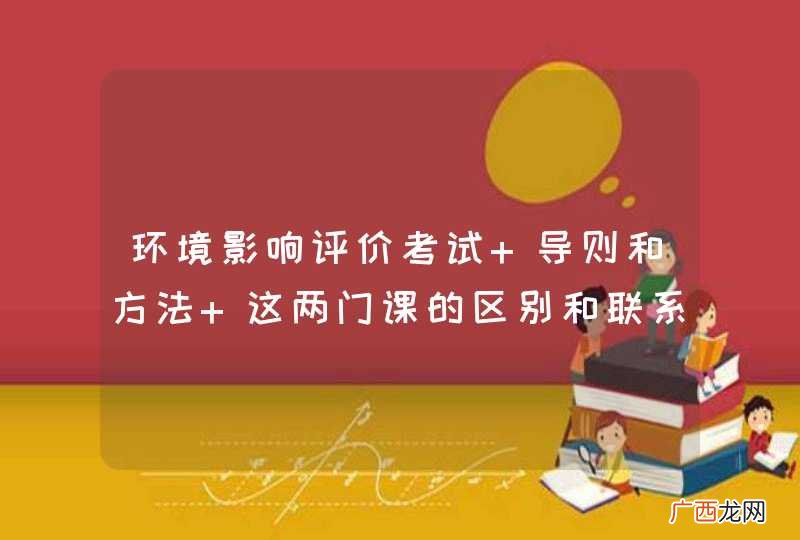 环境影响评价考试 导则和方法 这两门课的区别和联系？感觉非常相似，很多重复，请高手指点一下，谢谢！
