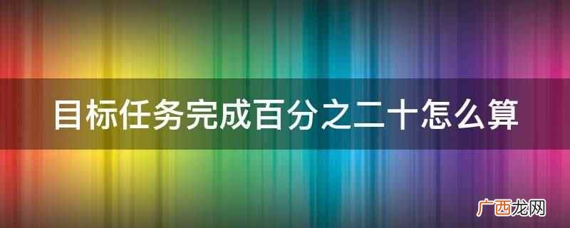 完成率等于实际完成额度 目标任务完成百分之二十怎么算