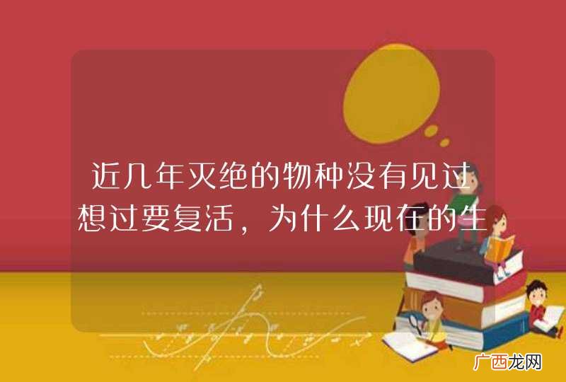 近几年灭绝的物种没有见过想过要复活，为什么现在的生物学家一直想研究复活史前物种？