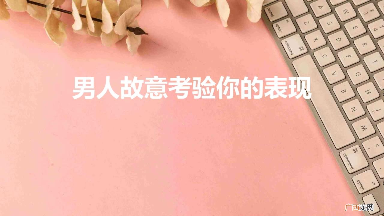 一个男人故意考验你是什么意思 男人故意考验你的表现