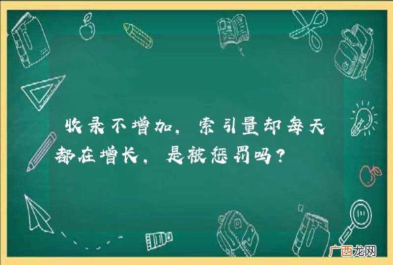 收录不增加，索引量却每天都在增长，是被惩罚吗？