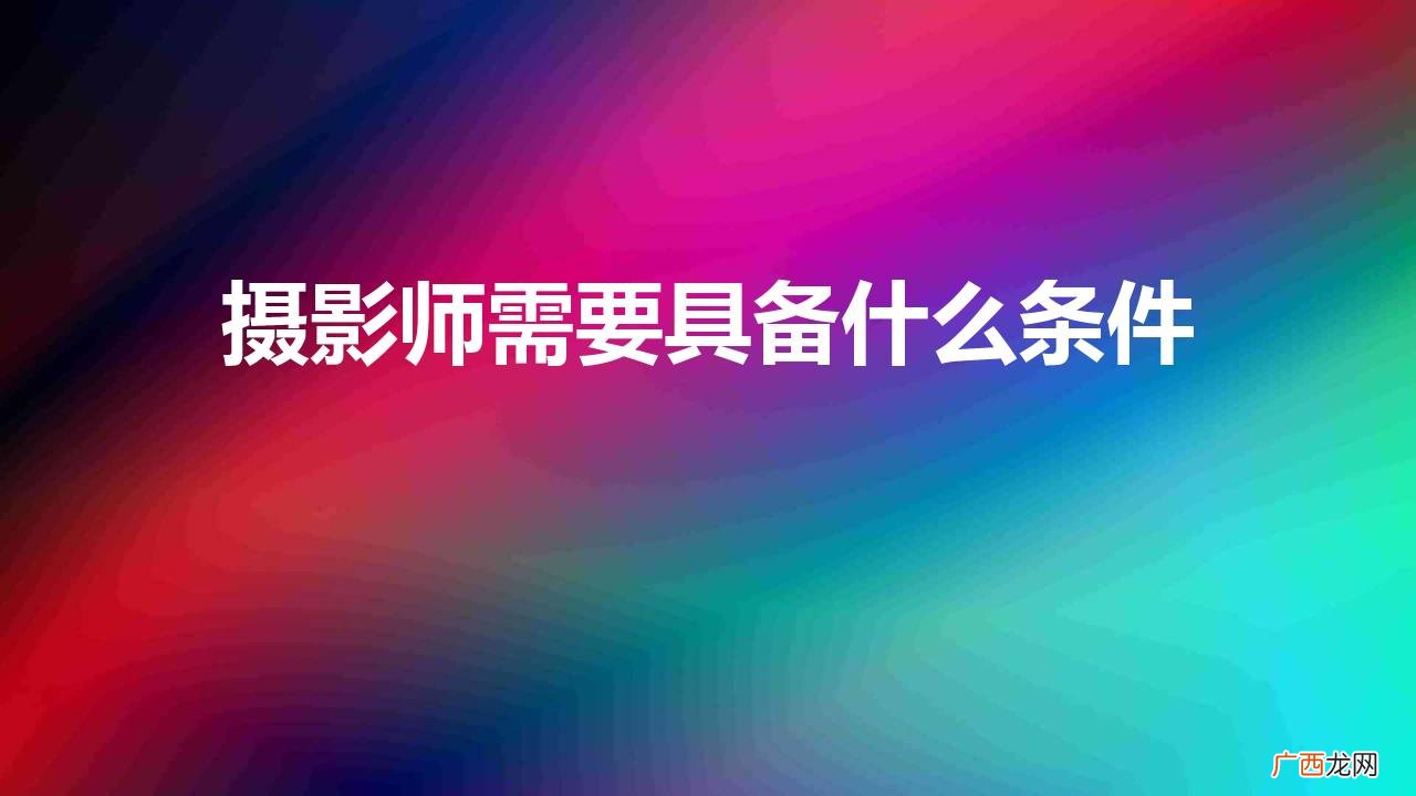 摄影师的基本要求有哪些 摄影师需要具备什么条件