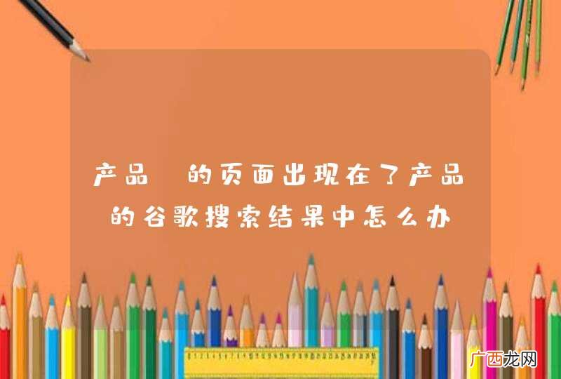 产品A的页面出现在了产品B的谷歌搜索结果中怎么办？