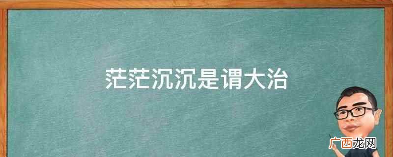 茫茫沉沉是谓大治出自《淮南子俶真训》 茫茫沉沉是谓大治