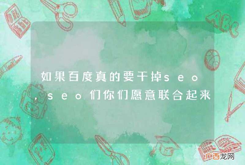 如果百度真的要干掉seo，seo们你们愿意联合起来干掉百度么？