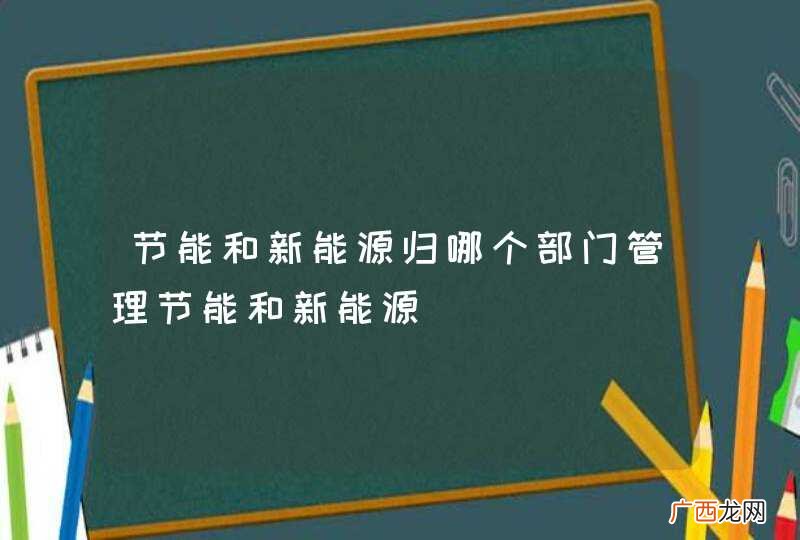 节能和新能源归哪个部门管理节能和新能源
