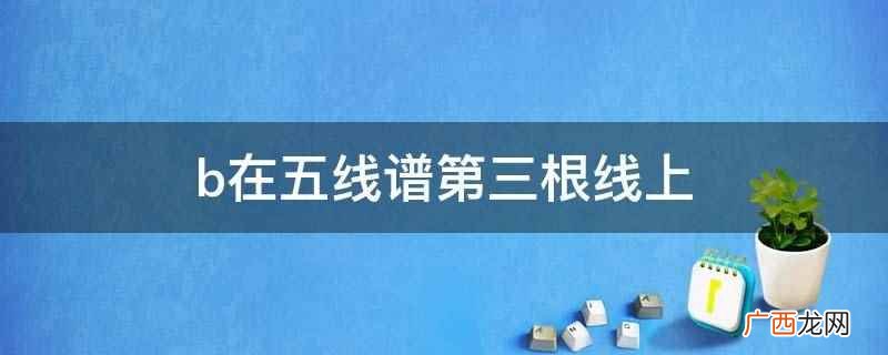 五线谱第三线音名是B,实际音高是b b在五线谱第三根线上