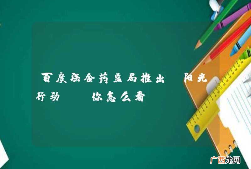 百度联合药监局推出“阳光行动”，你怎么看？