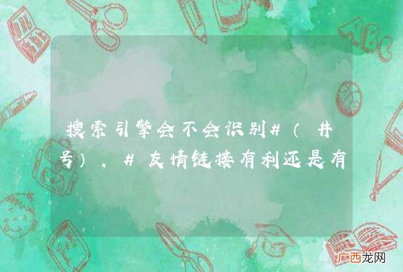 井号 搜索引擎会不会识别#，#友情链接有利还是有弊？