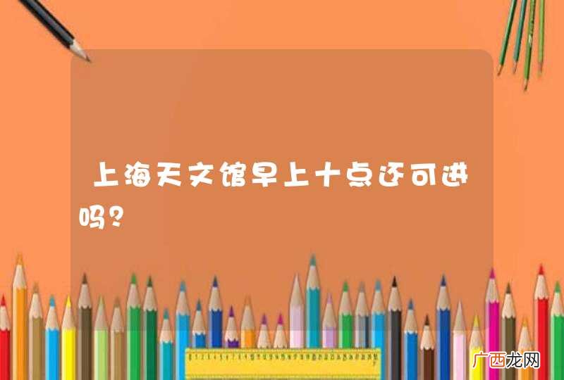上海天文馆早上十点还可进吗？