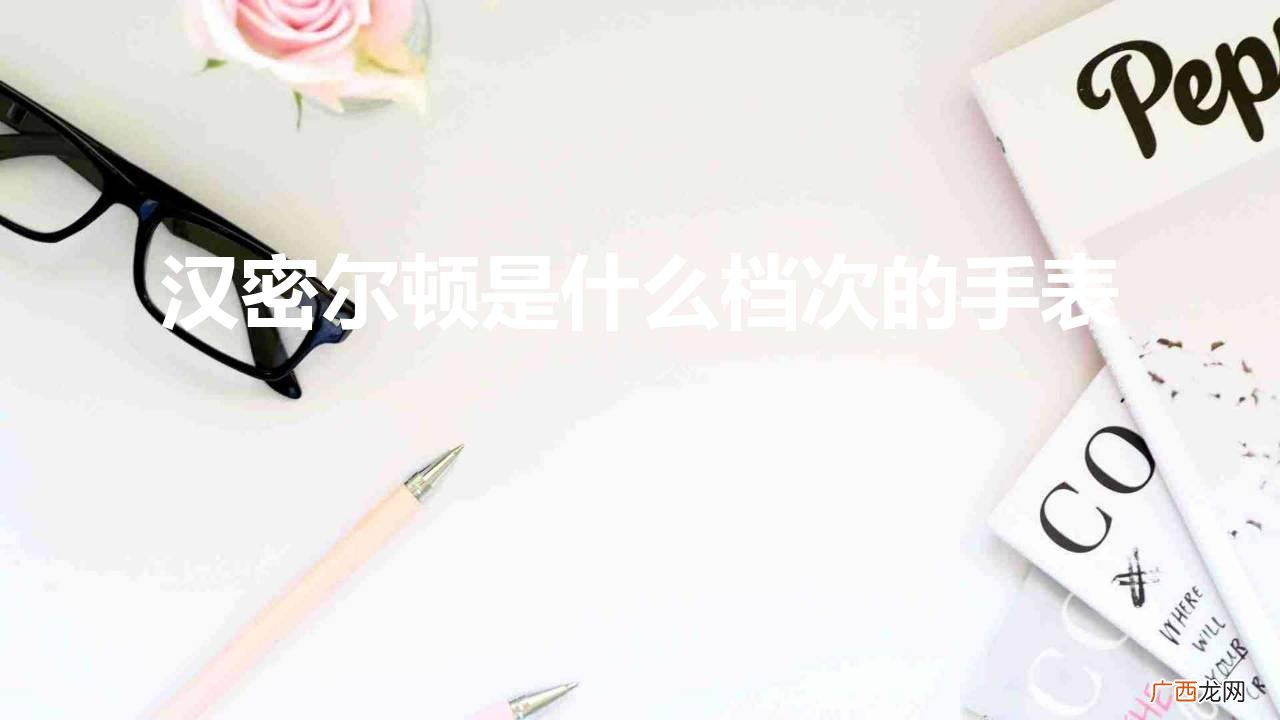 汉米尔顿手表质量怎样 汉密尔顿是什么档次的手表