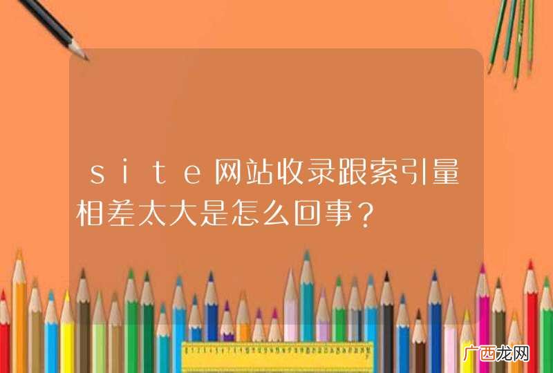site网站收录跟索引量相差太大是怎么回事？