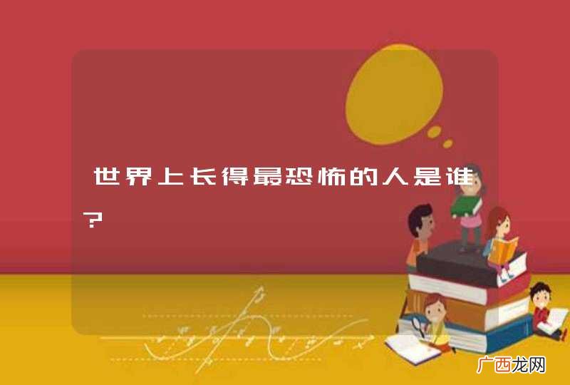 世界上长得最恐怖的人是谁？