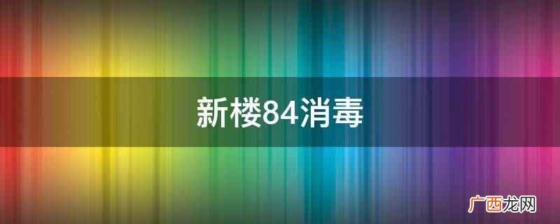 新楼84消毒的方法是用大喷壶盛满兑过水的 新楼84消毒
