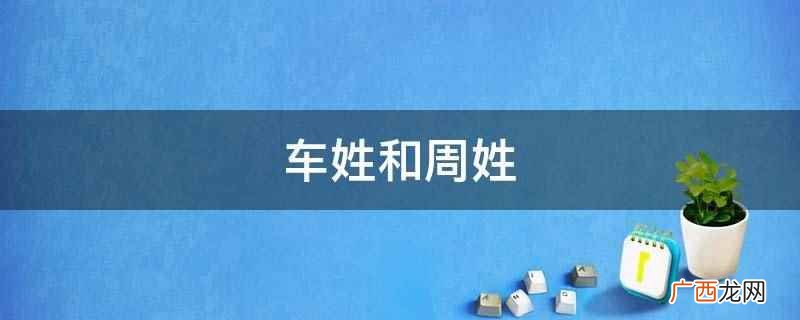 车姓是当今中国姓氏排行 车姓和周姓