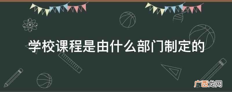 学校课程是由教育行政部门制定的 学校课程是由什么部门制定的