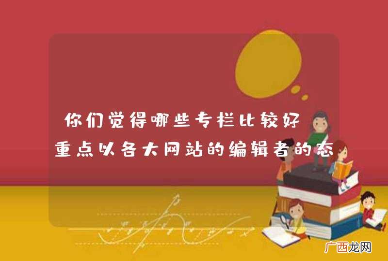 你们觉得哪些专栏比较好？重点以各大网站的编辑者的态度来看~