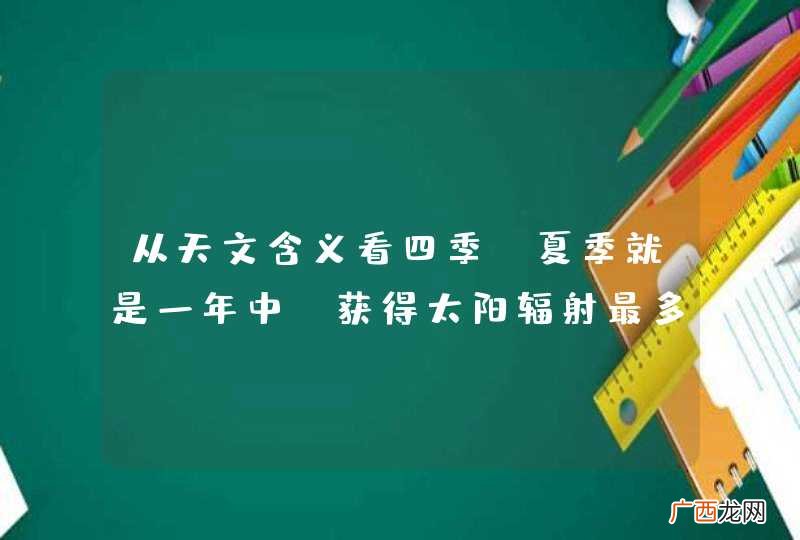 从天文含义看四季，夏季就是一年中①获得太阳辐射最多的季节 ②...