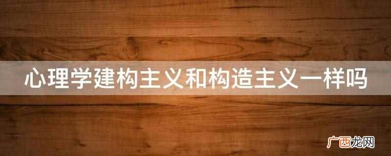 心理学建构主义和构造主义不一样 心理学建构主义和构造主义一样吗