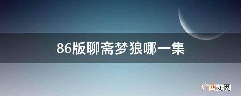 86版聊斋梦狼电视剧版本是第五十一集 86版聊斋梦狼哪一集