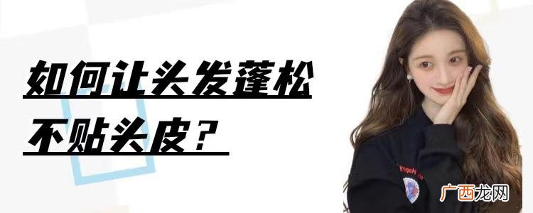 如何让头发蓬松不贴头皮 头发老是趴着没蓬松感怎么办