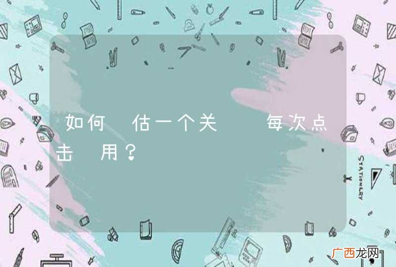如何评估一个关键词每次点击费用?