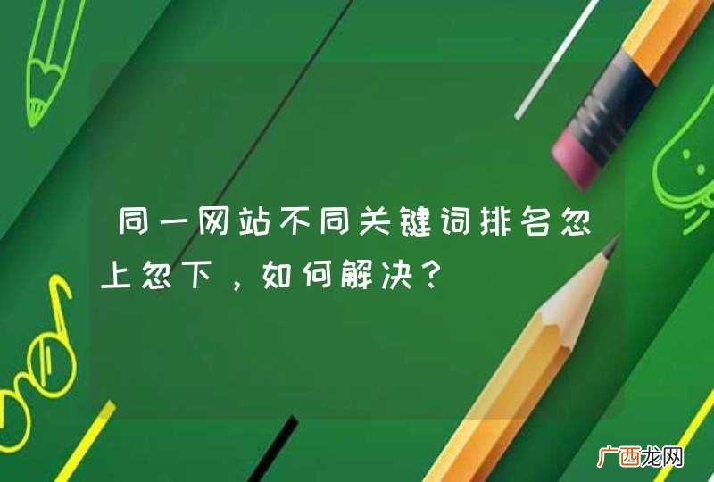 同一网站不同关键词排名忽上忽下,如何解决?