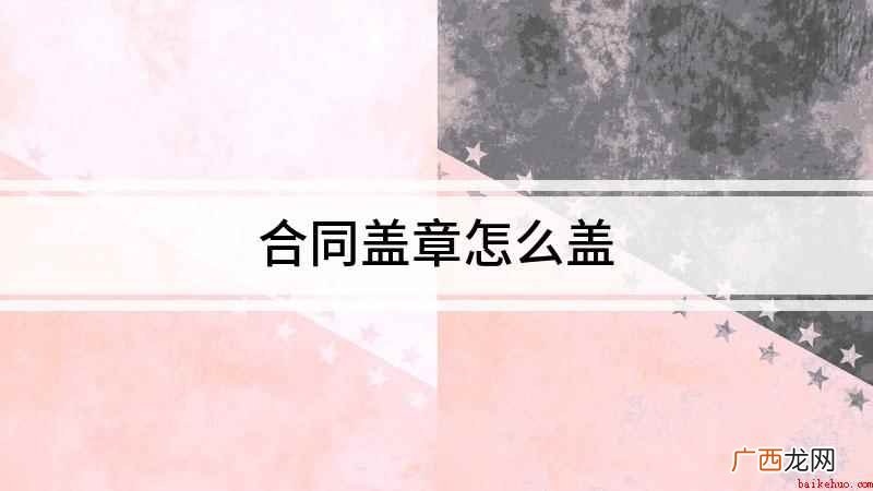 盖章怎么盖,盖章看起来简单 合同盖章怎么盖