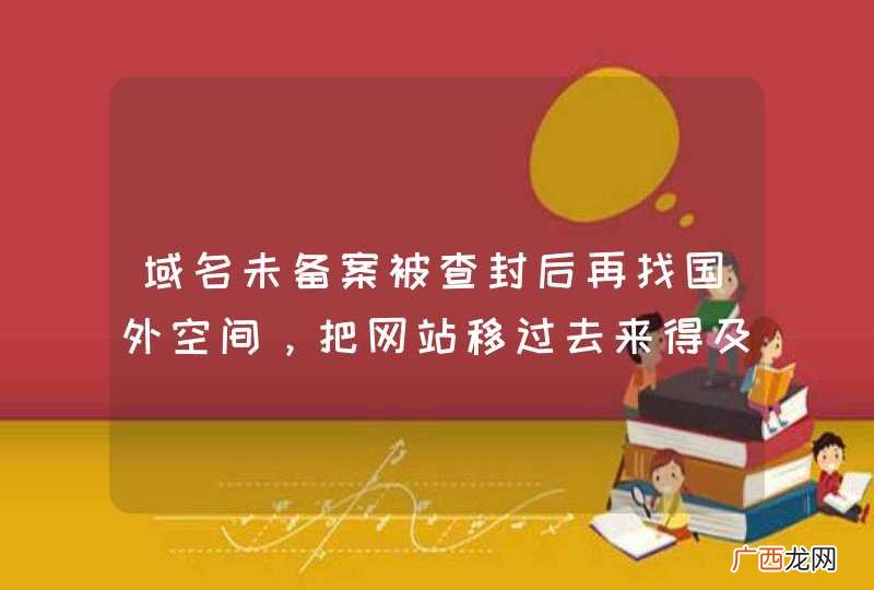 域名未备案被查封后再找国外空间,把网站移过去来得及吗?