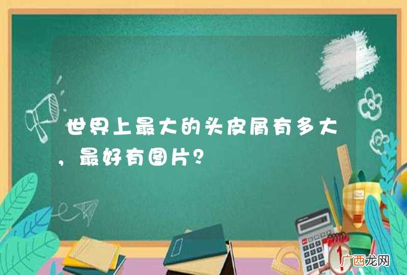 世界上最大的头皮屑有多大，最好有图片？