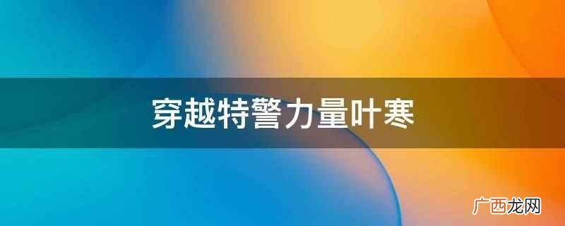穿越特警力量叶寒指的是小说《特种兵:每天签到一个无敌技能》 穿越特警力量叶寒