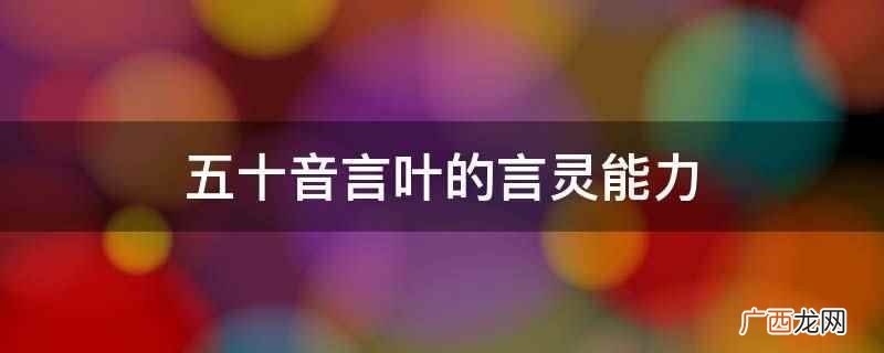 五十音言叶的言灵能力,可以将说出的语言物质化 五十音言叶的言灵能力