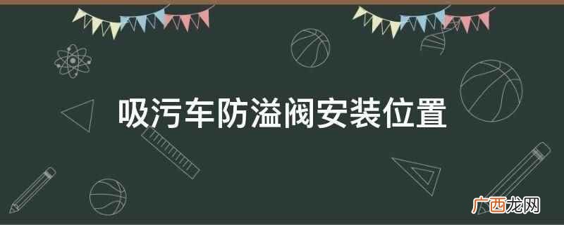 吸污车防溢阀安装位置在吸污罐的顶部 吸污车防溢阀安装位置