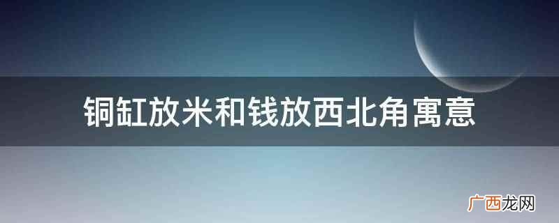 铜缸放米和钱放西北角寓意招财,生意红红火火,赚得盆满钵满 铜缸放米和钱放西北角寓意