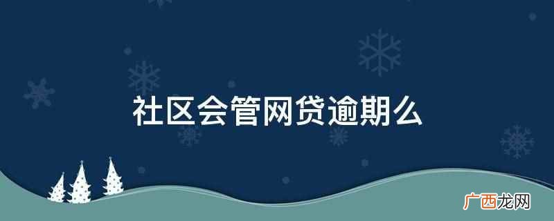 社区可能会管网贷逾期,但不同地区情况不同,可以到当地社区咨询 社区会管网贷逾期么