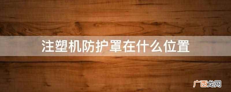 注塑机防护罩位于料筒正下面的平板形底板和从上往下包 注塑机防护罩在什么位置