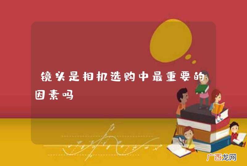 镜头是相机选购中最重要的因素吗？