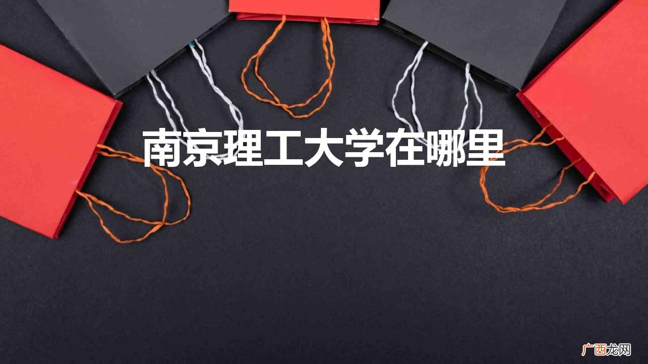 南京理工大学位于江苏省南京 南京理工大学在哪里哪个城市