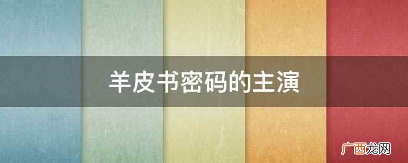 羊皮书密码的主演是钟子炫、茅佳音、张美娥、刘占领等 羊皮书密码的主演