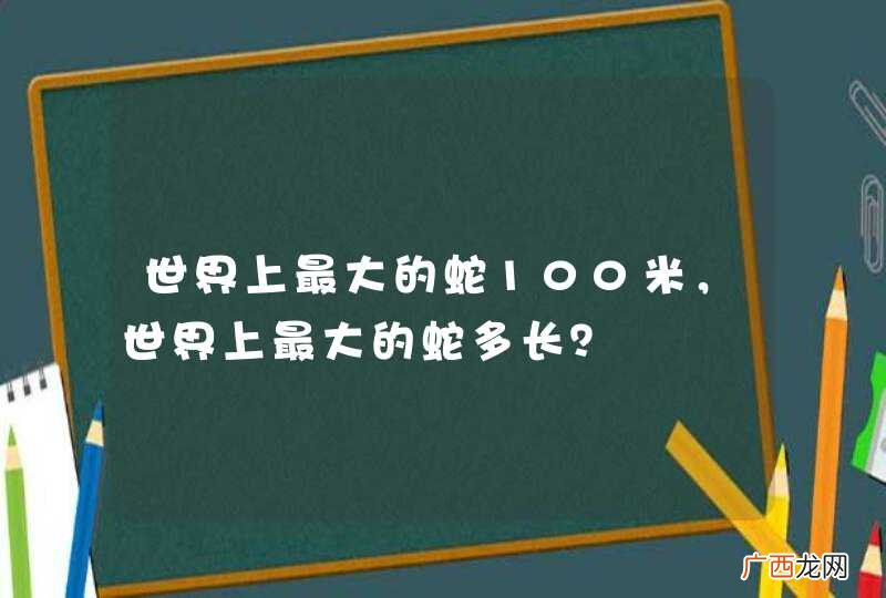 世界上最大的蛇100米,世界上最大的蛇多长?