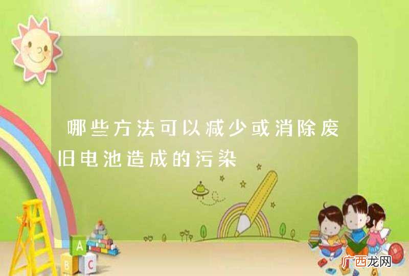 哪些方法可以减少或消除废旧电池造成的污染