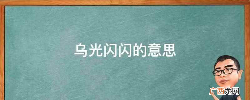 乌光闪闪的意思是日光的光亮四射或闪烁 乌光闪闪的意思