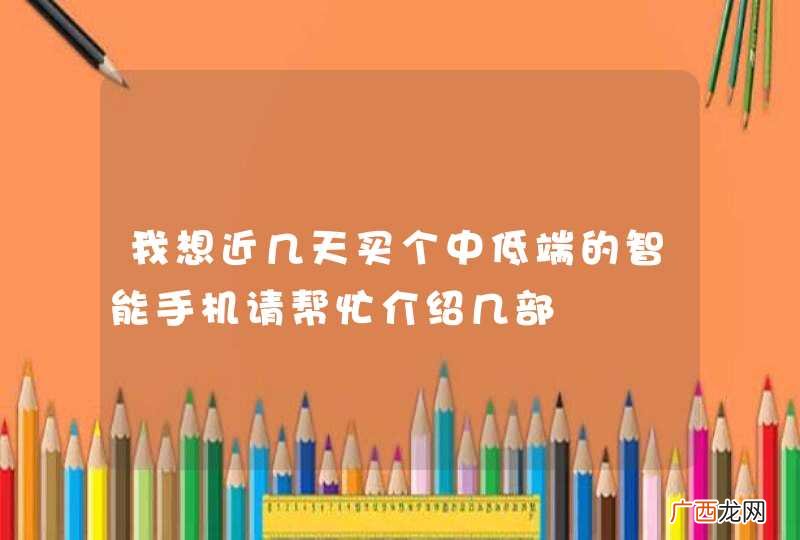 我想近几天买个中低端的智能手机请帮忙介绍几部