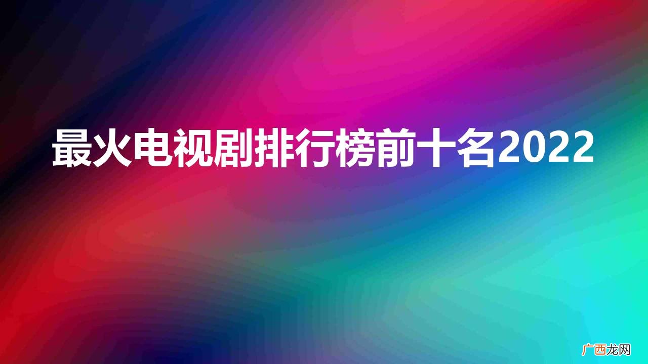 10部高播放量的国产剧 最火电视剧排行榜前十名2022